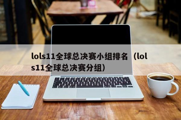 lols11全球总决赛小组排名（lol s11全球总决赛分组）