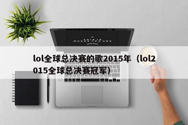 lol全球总决赛的歌2015年（lol2015全球总决赛冠军）