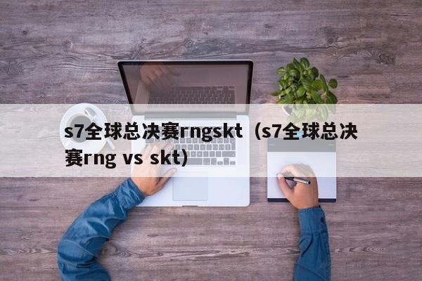 s7全球总决赛rngskt（s7全球总决赛rng vs skt）