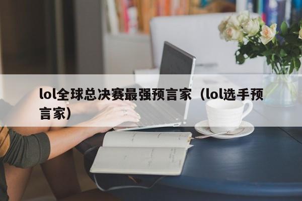 lol全球总决赛最强预言家（lol选手预言家）