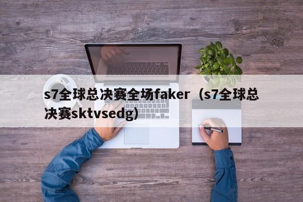 s7全球总决赛全场faker（s7全球总决赛sktvsedg）