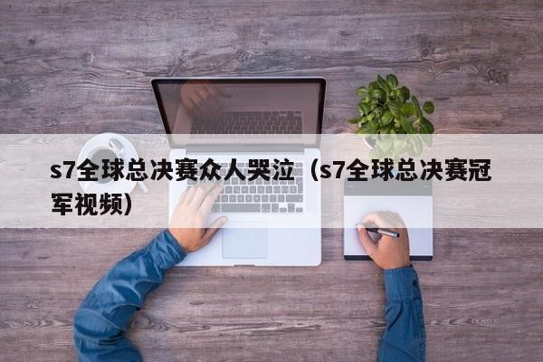 s7全球总决赛众人哭泣（s7全球总决赛冠军视频）