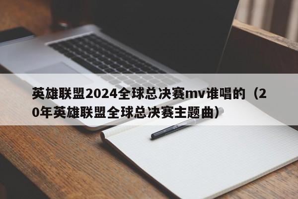 英雄联盟2024全球总决赛mv谁唱的（20年英雄联盟全球总决赛主题曲）