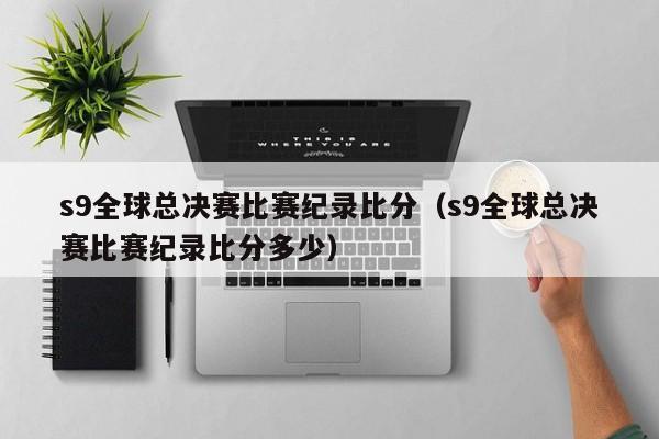 s9全球总决赛比赛纪录比分（s9全球总决赛比赛纪录比分多少）