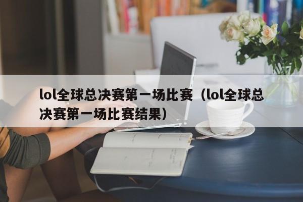 lol全球总决赛第一场比赛（lol全球总决赛第一场比赛结果）