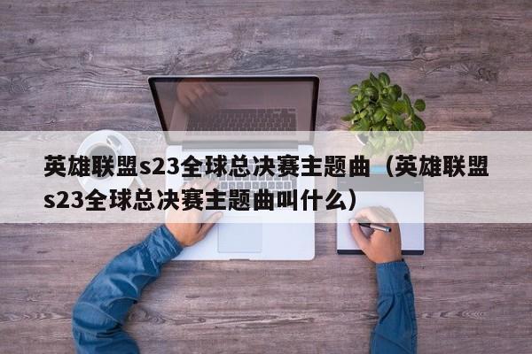 英雄联盟s23全球总决赛主题曲（英雄联盟s23全球总决赛主题曲叫什么）