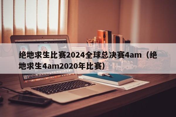 绝地求生比赛2024全球总决赛4am（绝地求生4am2020年比赛）