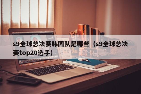 s9全球总决赛韩国队是哪些（s9全球总决赛top20选手）