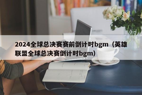 2024全球总决赛赛前倒计时bgm（英雄联盟全球总决赛倒计时bgm）