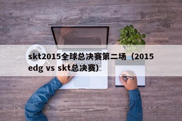 skt2015全球总决赛第二场（2015edg vs skt总决赛）