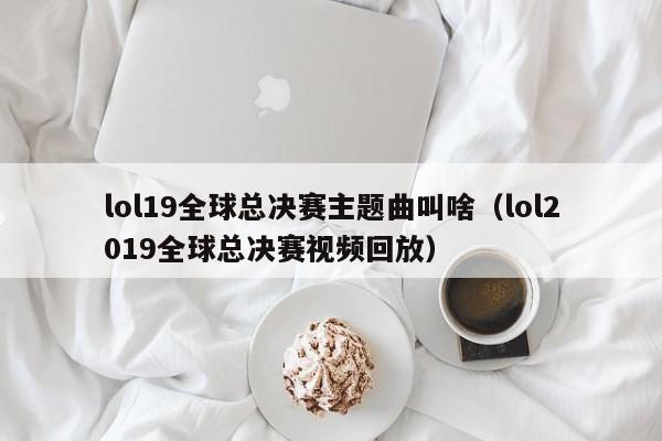 lol19全球总决赛主题曲叫啥（lol2019全球总决赛视频回放）