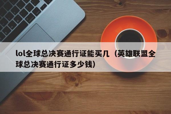 lol全球总决赛通行证能买几（英雄联盟全球总决赛通行证多少钱）