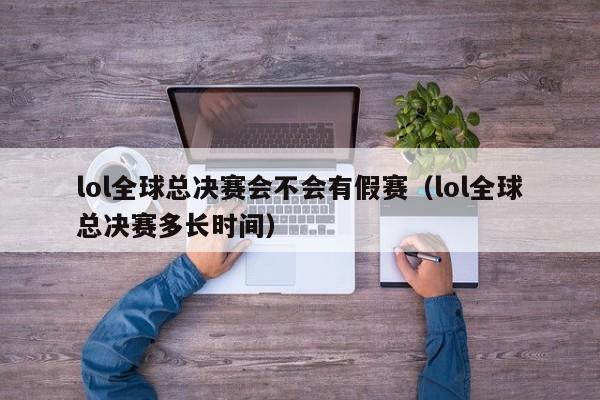 lol全球总决赛会不会有假赛（lol全球总决赛多长时间）