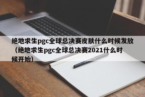 绝地求生pgc全球总决赛皮肤什么时候发放（绝地求生pgc全球总决赛2021什么时候开始）