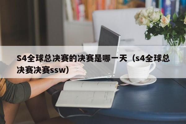 S4全球总决赛的决赛是哪一天（s4全球总决赛决赛ssw）