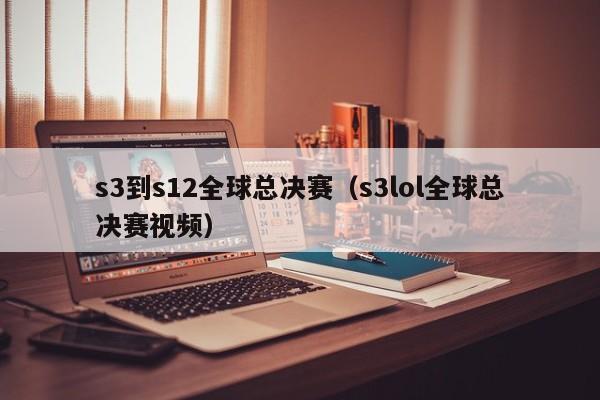 s3到s12全球总决赛（s3lol全球总决赛视频）