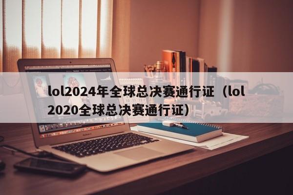 lol2024年全球总决赛通行证（lol2020全球总决赛通行证）