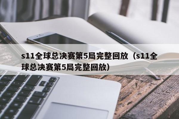 s11全球总决赛第5局完整回放（s11全球总决赛第5局完整回放）