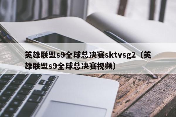 英雄联盟s9全球总决赛sktvsg2（英雄联盟s9全球总决赛视频）