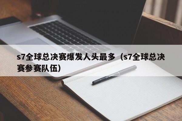 s7全球总决赛爆发人头最多（s7全球总决赛参赛队伍）