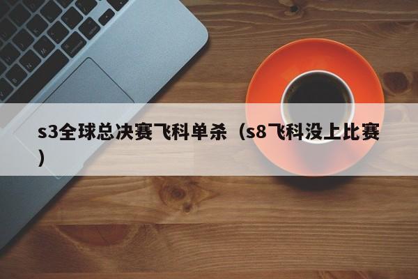 s3全球总决赛飞科单杀（s8飞科没上比赛）