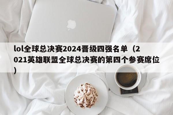 lol全球总决赛2024晋级四强名单（2021英雄联盟全球总决赛的第四个参赛席位）