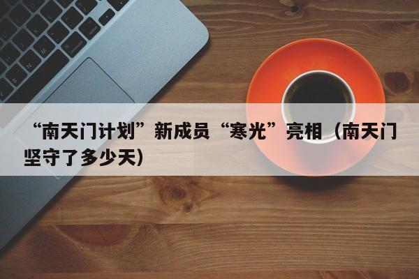 “南天门计划”新成员“寒光”亮相（南天门坚守了多少天）