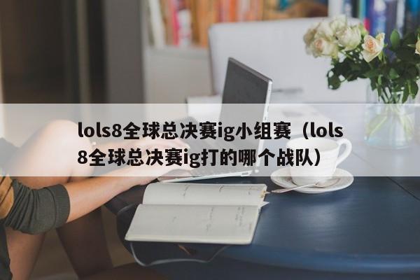 lols8全球总决赛ig小组赛（lols8全球总决赛ig打的哪个战队）