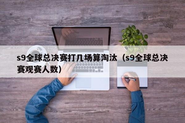 s9全球总决赛打几场算淘汰（s9全球总决赛观赛人数）