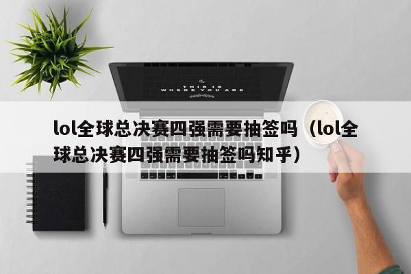 lol全球总决赛四强需要抽签吗（lol全球总决赛四强需要抽签吗知乎）