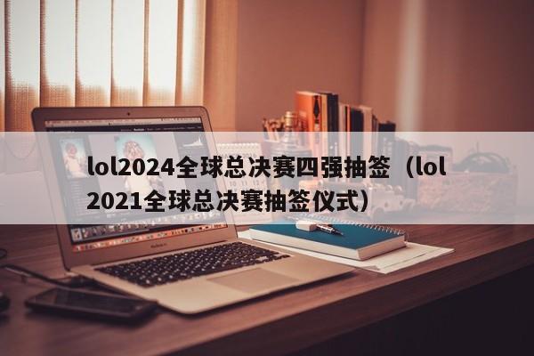 lol2024全球总决赛四强抽签（lol2021全球总决赛抽签仪式）