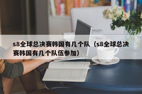 s8全球总决赛韩国有几个队（s8全球总决赛韩国有几个队伍参加）