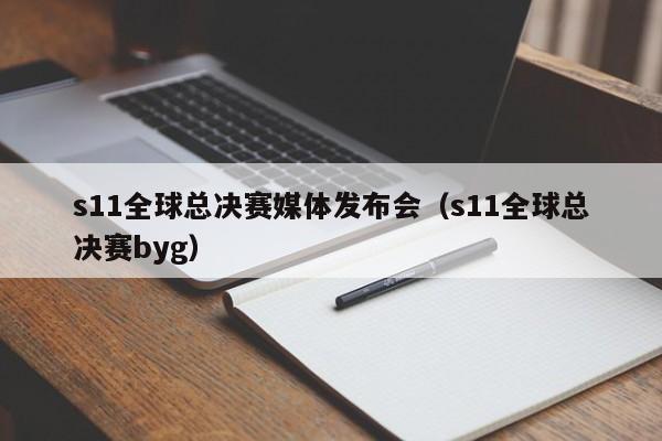 s11全球总决赛媒体发布会（s11全球总决赛byg）