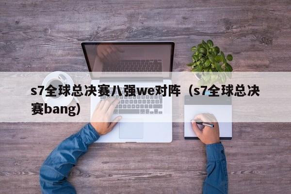 s7全球总决赛八强we对阵（s7全球总决赛bang）