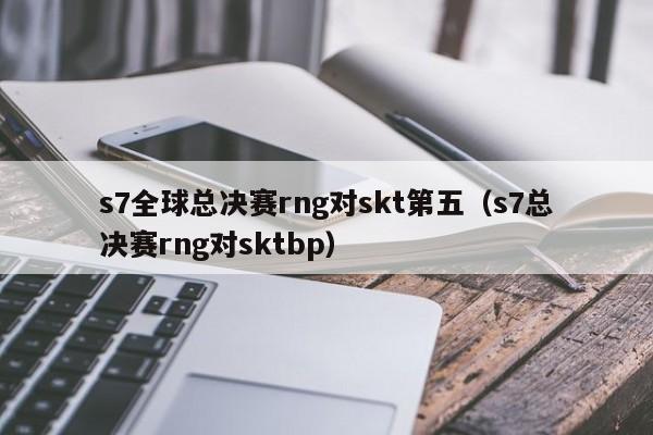 s7全球总决赛rng对skt第五（s7总决赛rng对sktbp）