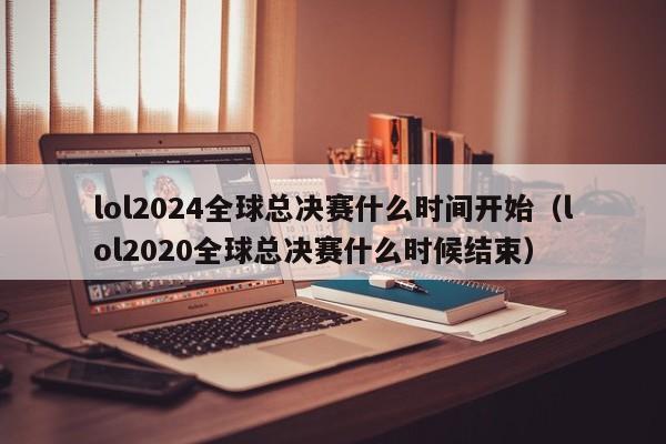 lol2024全球总决赛什么时间开始（lol2020全球总决赛什么时候结束）