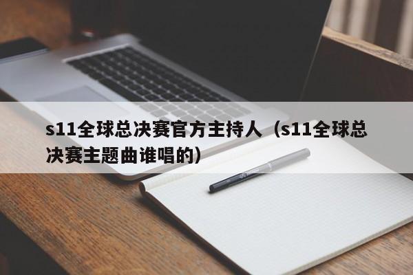 s11全球总决赛官方主持人（s11全球总决赛主题曲谁唱的）