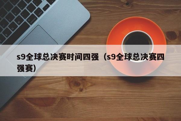 s9全球总决赛时间四强（s9全球总决赛四强赛）