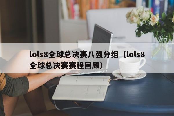 lols8全球总决赛八强分组（lols8全球总决赛赛程回顾）