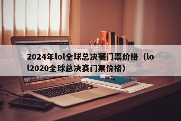 2024年lol全球总决赛门票价格（lol2020全球总决赛门票价格）