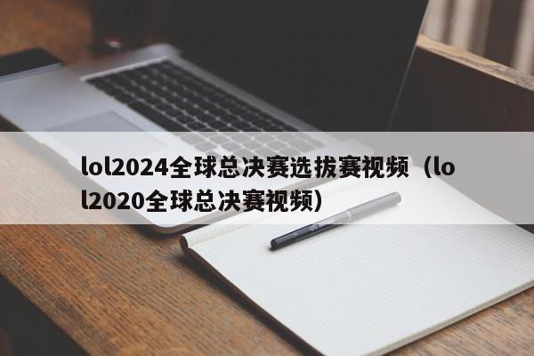 lol2024全球总决赛选拔赛视频（lol2020全球总决赛视频）