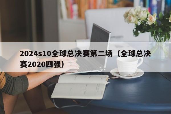 2024s10全球总决赛第二场（全球总决赛2020四强）