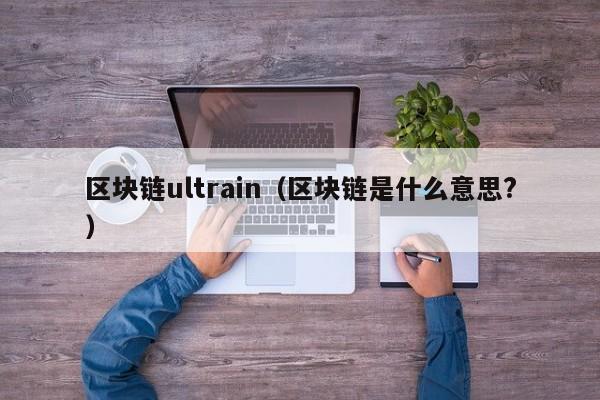 区块链ultrain（区块链是什么意思?）